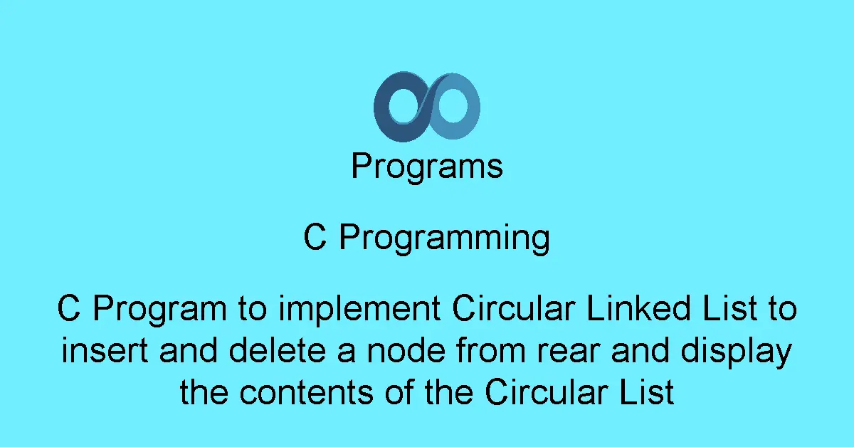 C Program to implement Circular Linked List to insert and delete a node from rear and display the contents of the Circular List